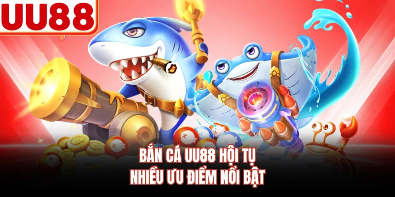 Bắn cá UU88 hội tụ nhiều ưu điểm nổi bật